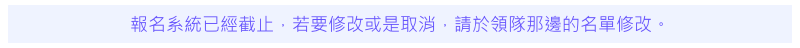 報名系統已經截止，若要修改或是取消，請於領隊那邊的名單修改。